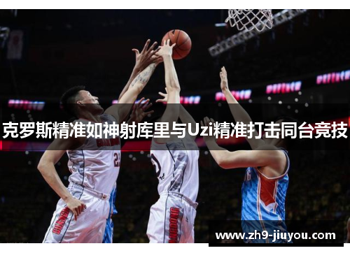 克罗斯精准如神射库里与Uzi精准打击同台竞技 克罗斯精准如神射库里与Uzi精准打击同台竞技