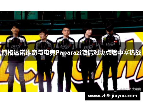 博格达诺维奇与电竞Paparazi激情对决点燃中塞热战 博格达诺维奇与电竞Paparazi激情对决点燃中塞热战