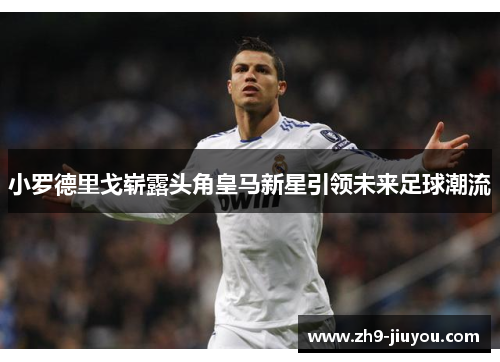 小罗德里戈崭露头角皇马新星引领未来足球潮流 小罗德里戈崭露头角皇马新星引领未来足球潮流