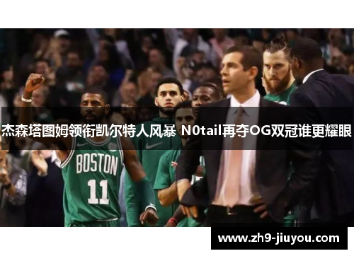 杰森塔图姆领衔凯尔特人风暴 N0tail再夺OG双冠谁更耀眼 杰森塔图姆领衔凯尔特人风暴 N0tail再夺OG双冠谁更耀眼