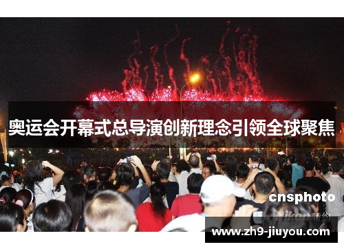 奥运会开幕式总导演创新理念引领全球聚焦